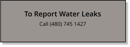 To Report Water Leaks Call (480) 745 1427